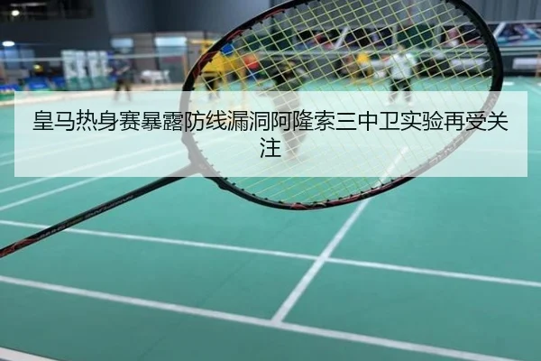 皇马热身赛暴露防线漏洞阿隆索三中卫实验再受关注