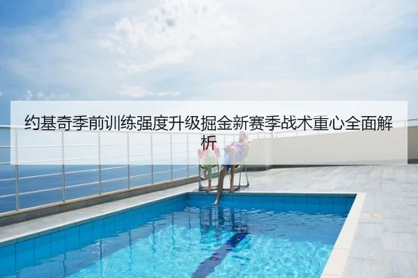 约基奇季前训练强度升级掘金新赛季战术重心全面解析
