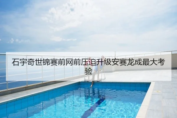 石宇奇世锦赛前网前压迫升级安赛龙成最大考验