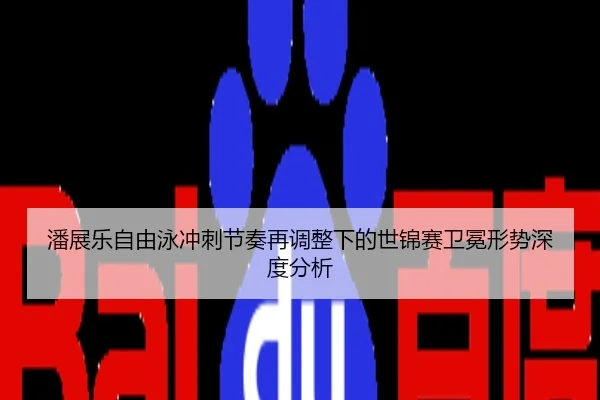 潘展乐自由泳冲刺节奏再调整下的世锦赛卫冕形势深度分析