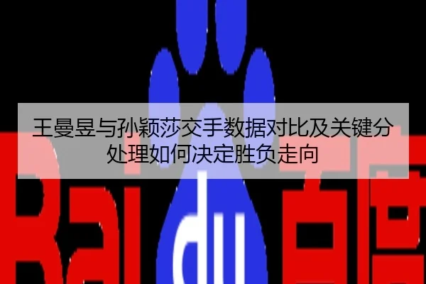 王曼昱与孙颖莎交手数据对比及关键分处理如何决定胜负走向