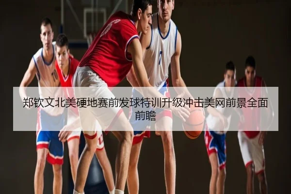 郑钦文北美硬地赛前发球特训升级冲击美网前景全面前瞻