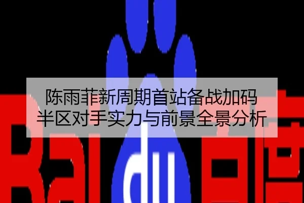 陈雨菲新周期首站备战加码 半区对手实力与前景全景分析