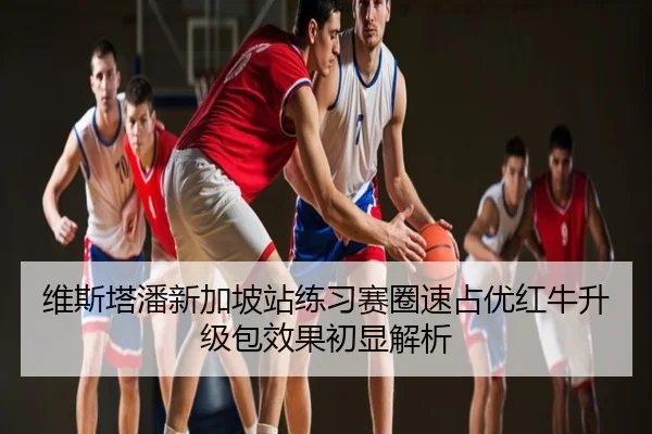 维斯塔潘新加坡站练习赛圈速占优红牛升级包效果初显解析