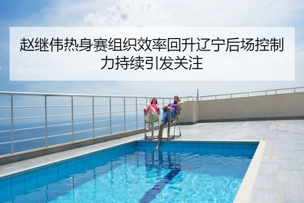 赵继伟热身赛组织效率回升辽宁后场控制力持续引发关注