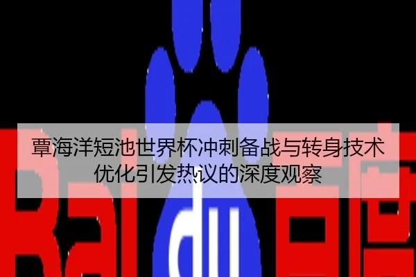 覃海洋短池世界杯冲刺备战与转身技术优化引发热议的深度观察
