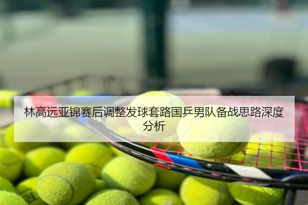 林高远亚锦赛后调整发球套路国乒男队备战思路深度分析