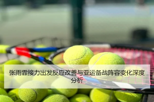 张雨霏接力出发反应改善与亚运备战阵容变化深度分析