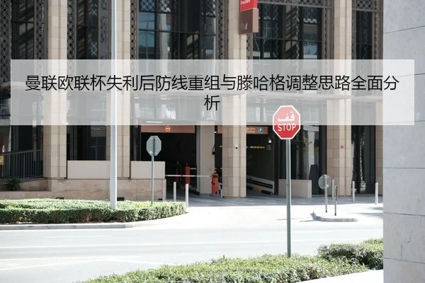 曼联欧联杯失利后防线重组与滕哈格调整思路全面分析